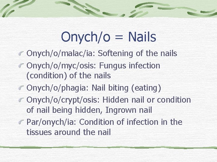 Onych/o = Nails Onych/o/malac/ia: Softening of the nails Onych/o/myc/osis: Fungus infection (condition) of the