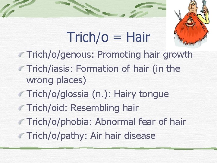 Trich/o = Hair Trich/o/genous: Promoting hair growth Trich/iasis: Formation of hair (in the wrong