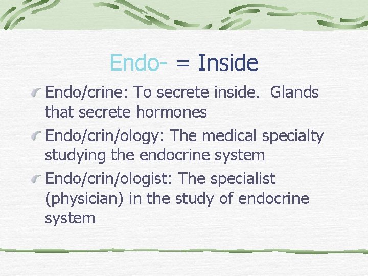 Endo- = Inside Endo/crine: To secrete inside. Glands that secrete hormones Endo/crin/ology: The medical