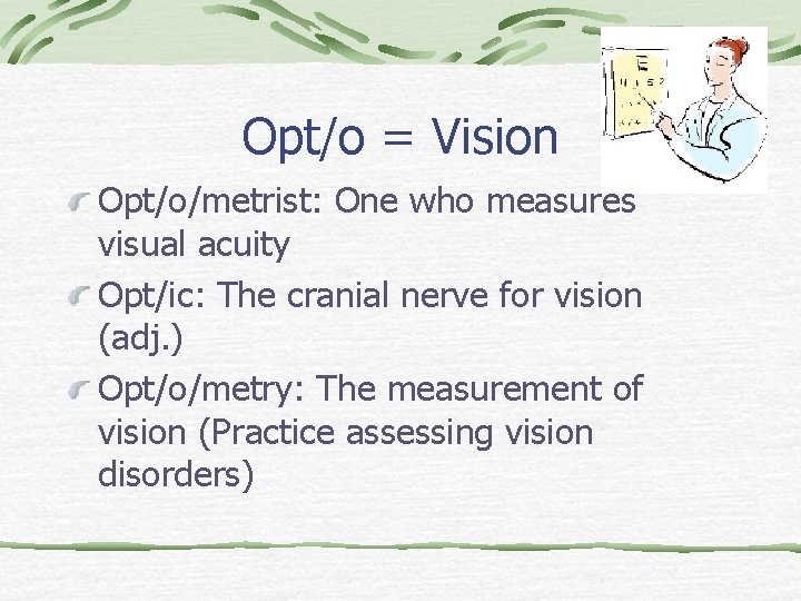 Opt/o = Vision Opt/o/metrist: One who measures visual acuity Opt/ic: The cranial nerve for