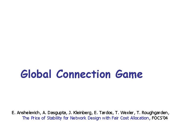 Global Connection Game E. Anshelevich, A. Dasgupta, J. Kleinberg, E. Tardos, T. Wexler, T.