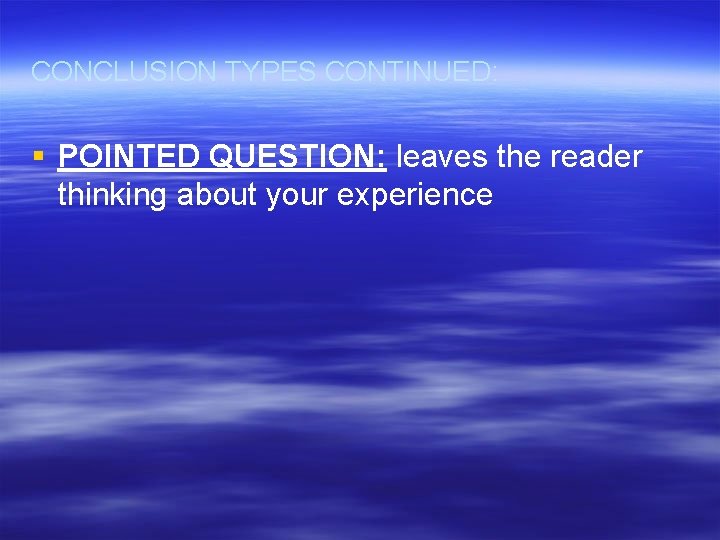 CONCLUSION TYPES CONTINUED: § POINTED QUESTION: leaves the reader thinking about your experience 