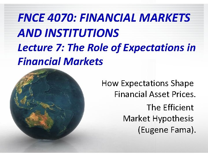 FNCE 4070: FINANCIAL MARKETS AND INSTITUTIONS Lecture 7: The Role of Expectations in Financial
