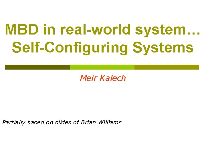 MBD in real-world system… Self-Configuring Systems Meir Kalech Partially based on slides of Brian