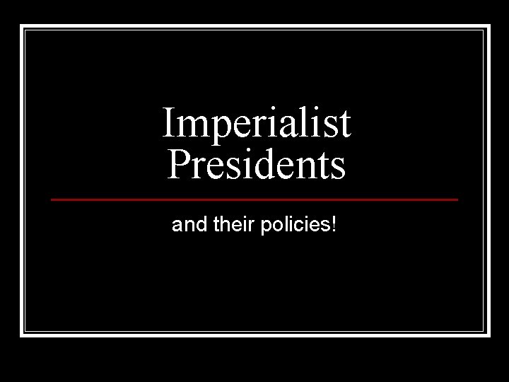 Imperialist Presidents and their policies! 