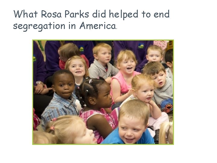 What Rosa Parks did helped to end segregation in America. What Rosa Parks did helped to end segregation in America.