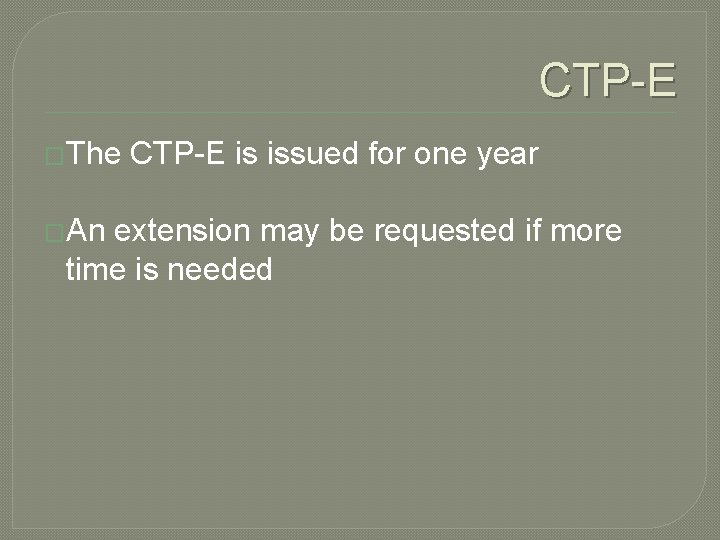 CTP-E �The CTP-E is issued for one year �An extension may be requested if