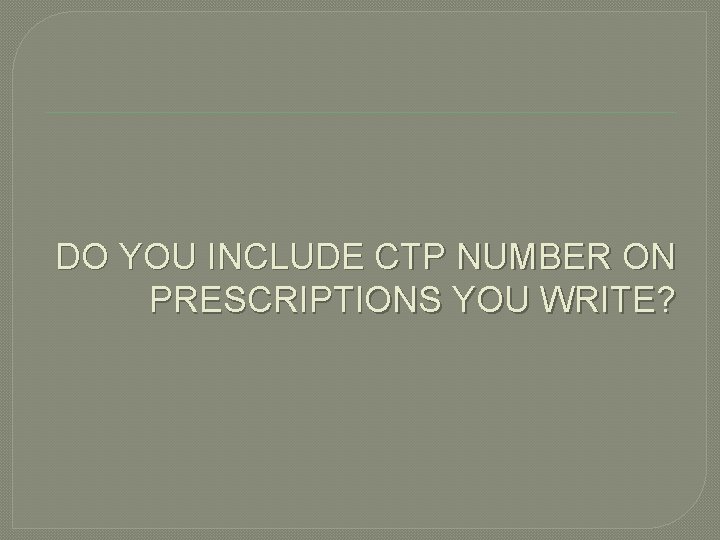 DO YOU INCLUDE CTP NUMBER ON PRESCRIPTIONS YOU WRITE? 
