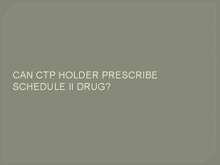 CAN CTP HOLDER PRESCRIBE SCHEDULE II DRUG? 