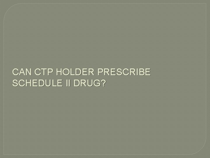 CAN CTP HOLDER PRESCRIBE SCHEDULE II DRUG? 