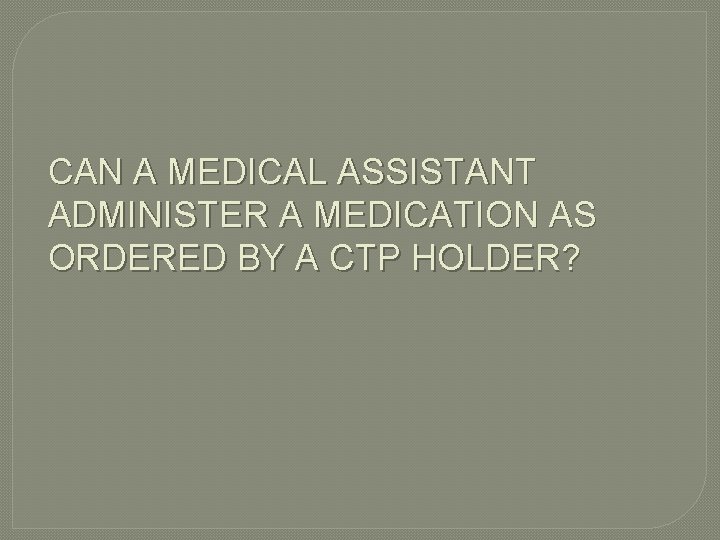 CAN A MEDICAL ASSISTANT ADMINISTER A MEDICATION AS ORDERED BY A CTP HOLDER? 