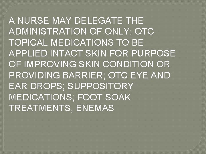 A NURSE MAY DELEGATE THE ADMINISTRATION OF ONLY: OTC TOPICAL MEDICATIONS TO BE APPLIED