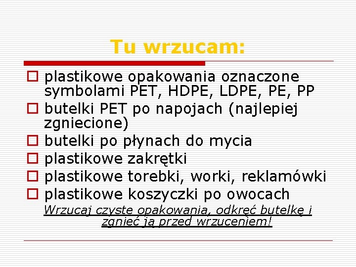 Tu wrzucam: o plastikowe opakowania oznaczone symbolami PET, HDPE, LDPE, PP o butelki PET Tu wrzucam: o plastikowe opakowania oznaczone symbolami PET, HDPE, LDPE, PP o butelki PET