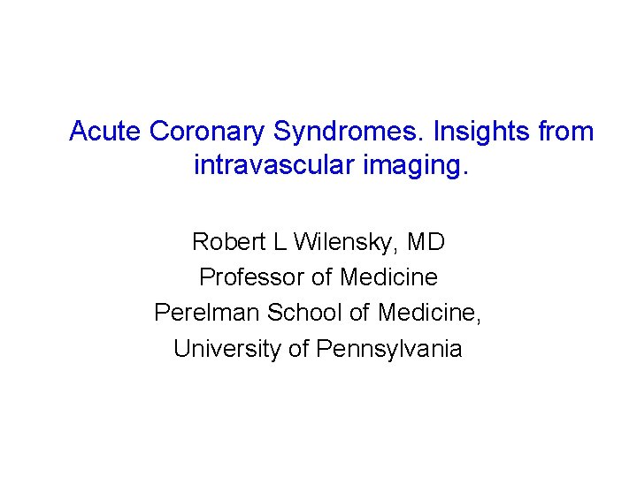 Acute Coronary Syndromes. Insights from intravascular imaging. Robert L Wilensky, MD Professor of Medicine