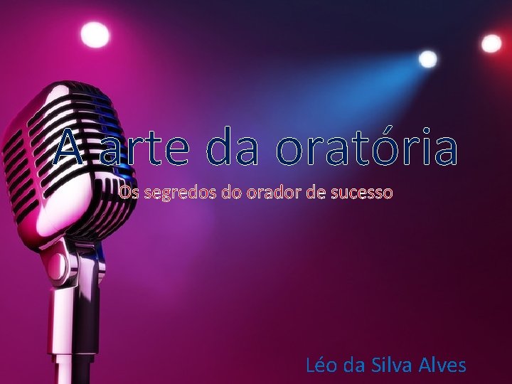 A arte da oratória Os segredos do orador de sucesso Léo da Silva Alves