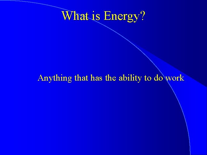 What is Energy? Anything that has the ability to do work 