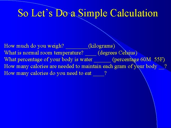 So Let’s Do a Simple Calculation How much do you weigh? ____(kilograms) What is