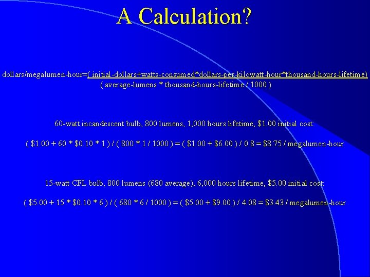 A Calculation? dollars/megalumen-hour=( initial-dollars+watts-consumed*dollars-per-kilowatt-hour*thousand-hours-lifetime) ( average-lumens * thousand-hours-lifetime / 1000 ) 60 -watt incandescent