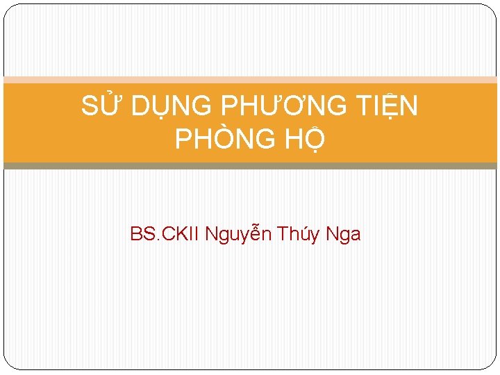 SỬ DỤNG PHƯƠNG TIỆN PHÒNG HỘ BS. CKII Nguyễn Thúy Nga 