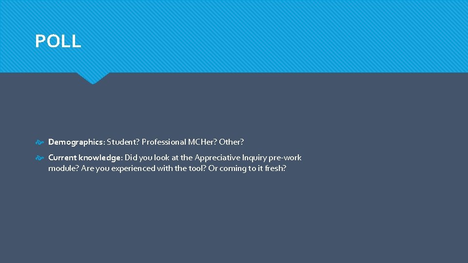 POLL Demographics: Student? Professional MCHer? Other? Current knowledge: Did you look at the Appreciative POLL Demographics: Student? Professional MCHer? Other? Current knowledge: Did you look at the Appreciative