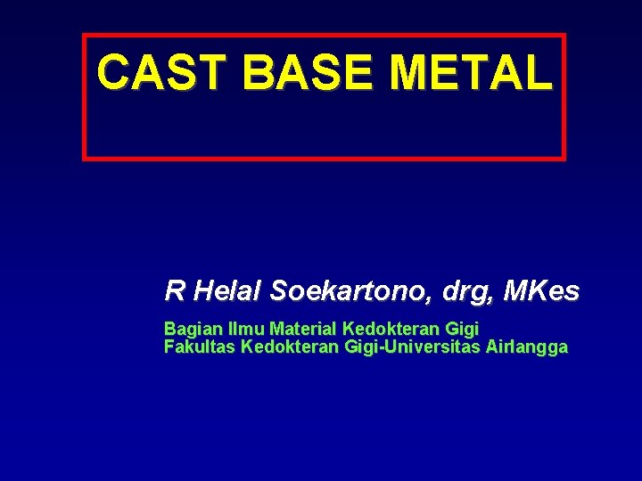 CAST BASE METAL R Helal Soekartono, drg, MKes Bagian Ilmu Material Kedokteran Gigi Fakultas
