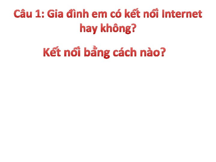 Câu 1: Gia đình em có kết nối Internet hay không? Kết nối bằng