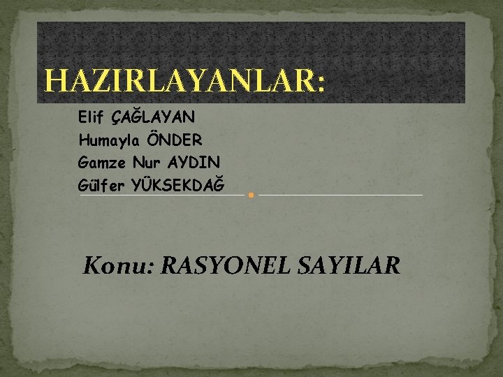 HAZIRLAYANLAR: Elif ÇAĞLAYAN Humayla ÖNDER Gamze Nur AYDIN Gülfer YÜKSEKDAĞ Konu: RASYONEL SAYILAR 