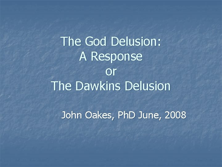 The God Delusion: A Response or The Dawkins Delusion John Oakes, Ph. D June, The God Delusion: A Response or The Dawkins Delusion John Oakes, Ph. D June,