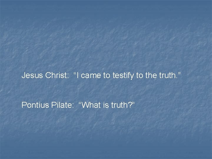 Jesus Christ: “I came to testify to the truth. ” Pontius Pilate: “What is Jesus Christ: “I came to testify to the truth. ” Pontius Pilate: “What is