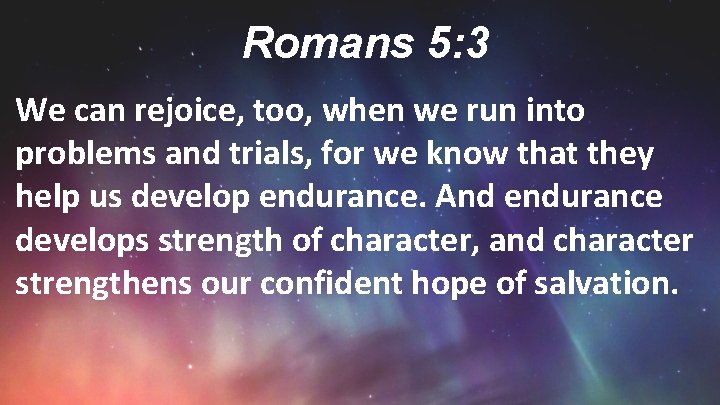 Romans 5: 3 We can rejoice, too, when we run into problems and trials,