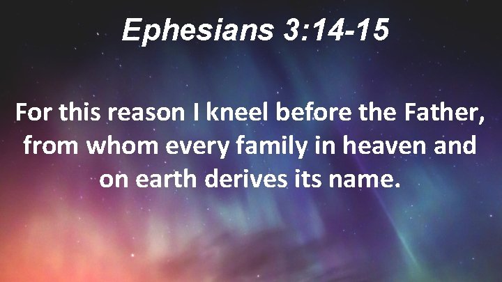 Ephesians 3: 14 -15 For this reason I kneel before the Father, from whom