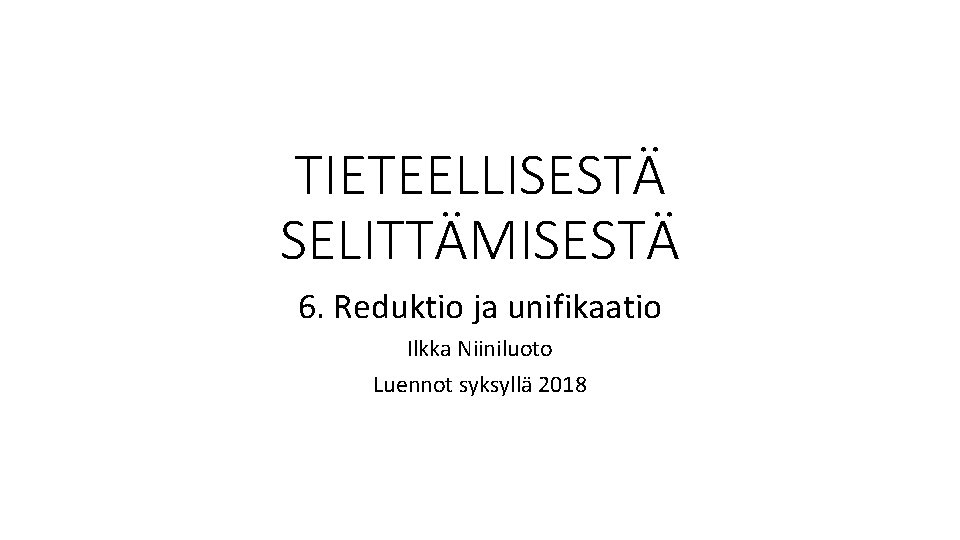 TIETEELLISESTÄ SELITTÄMISESTÄ 6. Reduktio ja unifikaatio Ilkka Niiniluoto Luennot syksyllä 2018 