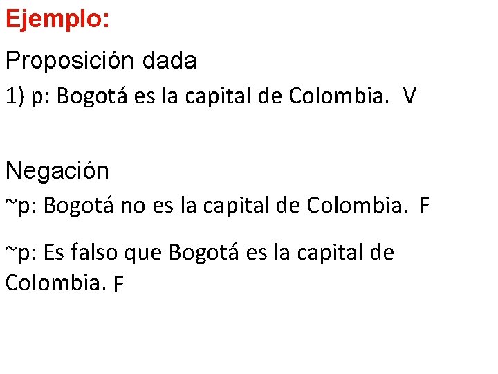 Ejemplo: Proposición dada 1) p: Bogotá es la capital de Colombia. V Negación ~p: Ejemplo: Proposición dada 1) p: Bogotá es la capital de Colombia. V Negación ~p: