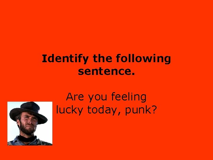 Identify the following sentence. Are you feeling lucky today, punk? 