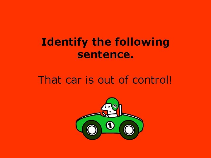 Identify the following sentence. That car is out of control! 