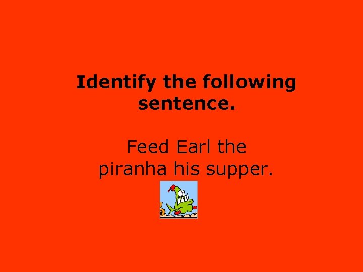 Identify the following sentence. Feed Earl the piranha his supper. 