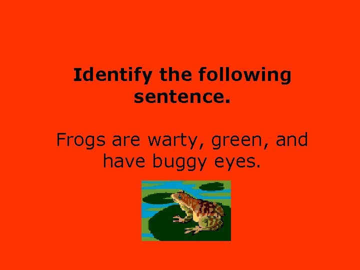 Identify the following sentence. Frogs are warty, green, and have buggy eyes. 