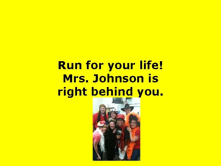 Run for your life! Mrs. Johnson is right behind you. 