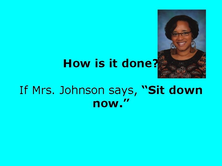 How is it done? If Mrs. Johnson says, “Sit down now. ” 