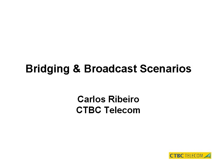 Bridging & Broadcast Scenarios Carlos Ribeiro CTBC Telecom 