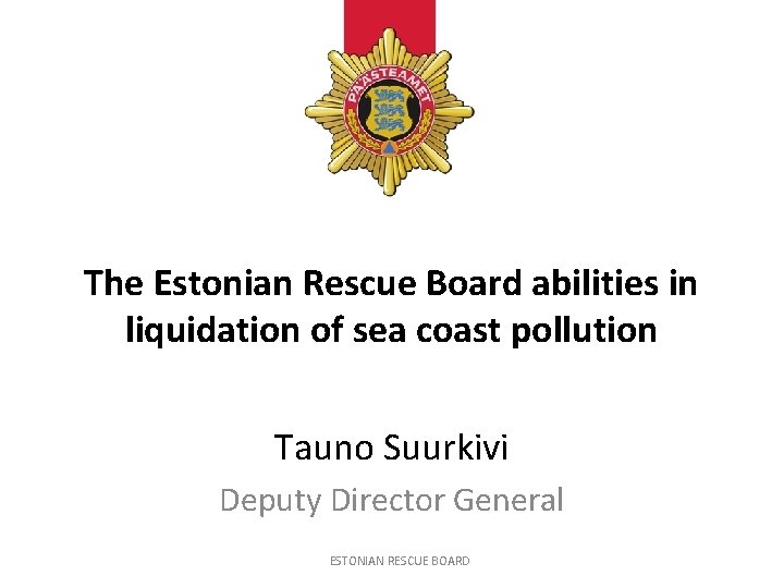 The Estonian Rescue Board abilities in liquidation of sea coast pollution Tauno Suurkivi Deputy