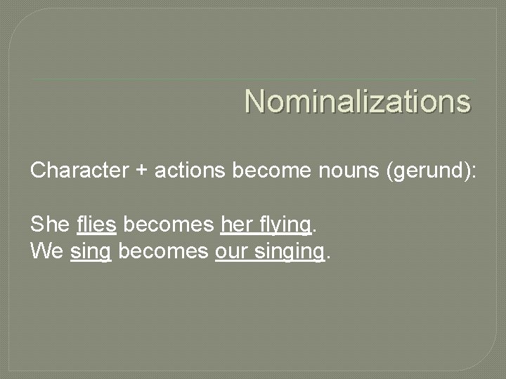 Nominalizations Character + actions become nouns (gerund): She flies becomes her flying. We sing