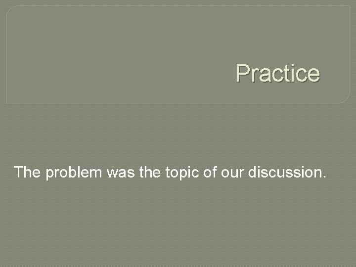 Practice The problem was the topic of our discussion. 