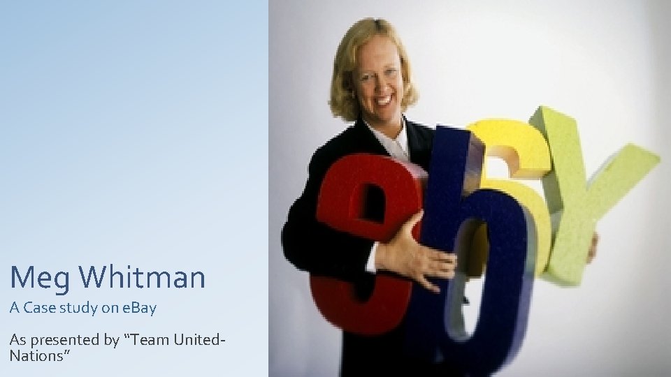 Meg Whitman A Case study on e. Bay As presented by “Team United. Nations”