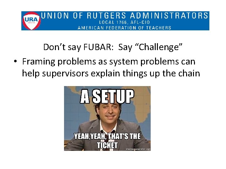 Don’t say FUBAR: Say “Challenge” • Framing problems as system problems can help supervisors
