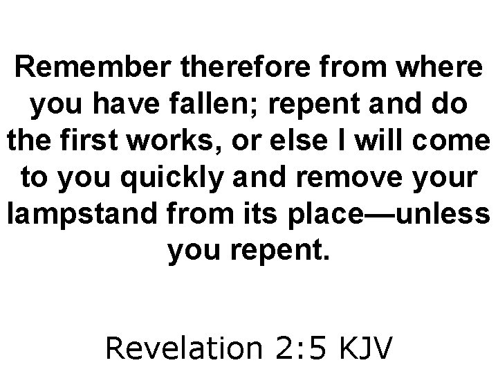 Remember therefore from where you have fallen; repent and do the first works, or