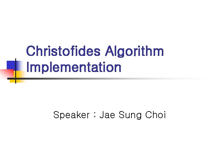 Christofides Algorithm Implementation Speaker : Jae Sung Choi 