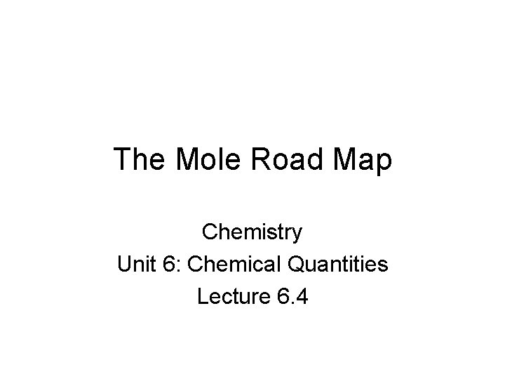 The Mole Road Map Chemistry Unit 6: Chemical Quantities Lecture 6. 4 