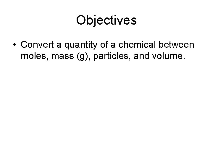 Objectives • Convert a quantity of a chemical between moles, mass (g), particles, and