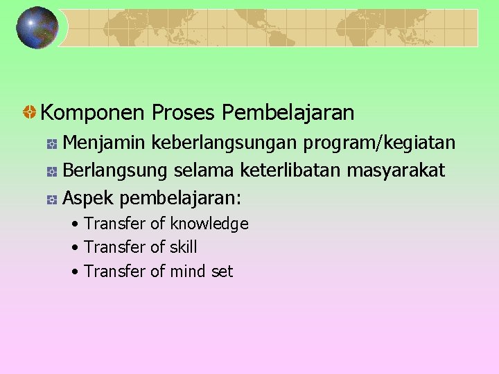 Komponen Proses Pembelajaran Menjamin keberlangsungan program/kegiatan Berlangsung selama keterlibatan masyarakat Aspek pembelajaran: • Transfer